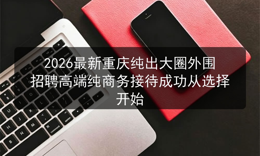 2026最新重庆纯出大圈外围招聘高端纯商务接待成功