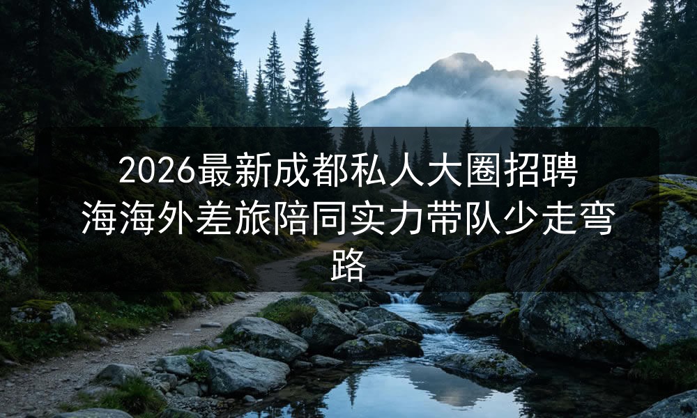 2026最新成都私人大圈招聘海海外差旅陪同实力带队