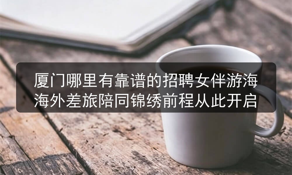 厦门哪里有靠谱的招聘女伴游海海外差旅陪同锦绣前程从