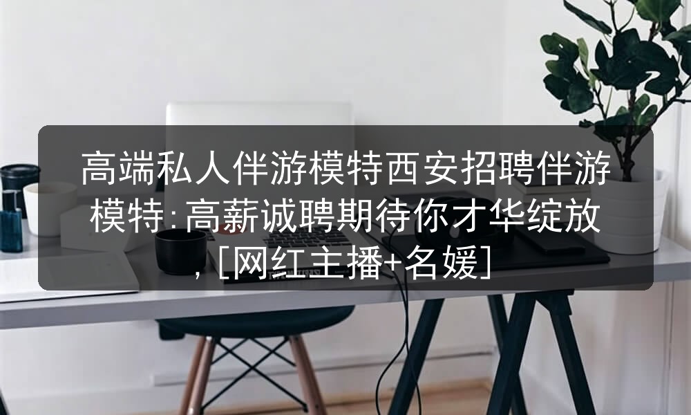 高端私人伴游模特西安招聘伴游模特:高薪诚聘期待你才