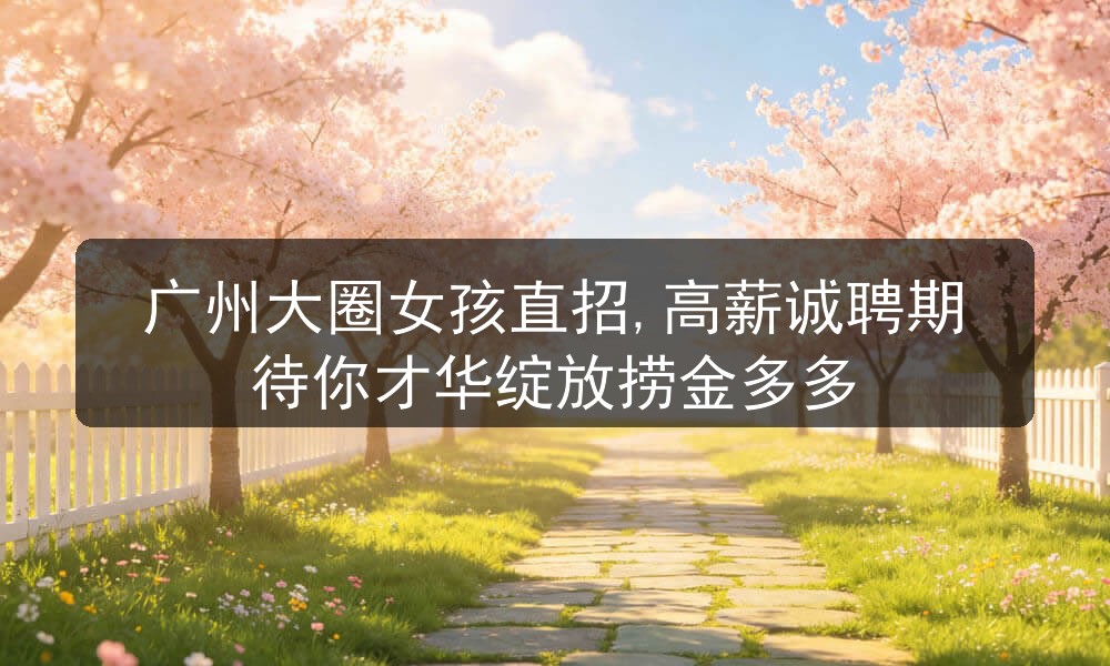 广州大圈女孩直招,高薪诚聘期待你才华绽放捞金多多